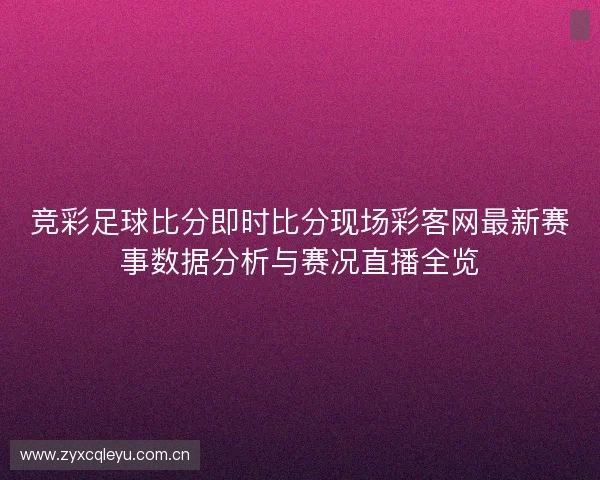 竞彩足球比分即时比分现场彩客网最新赛事数据分析与赛况直播全览