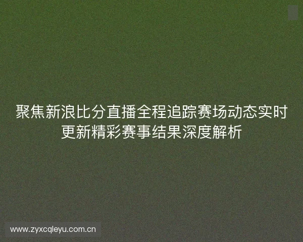 聚焦新浪比分直播全程追踪赛场动态实时更新精彩赛事结果深度解析
