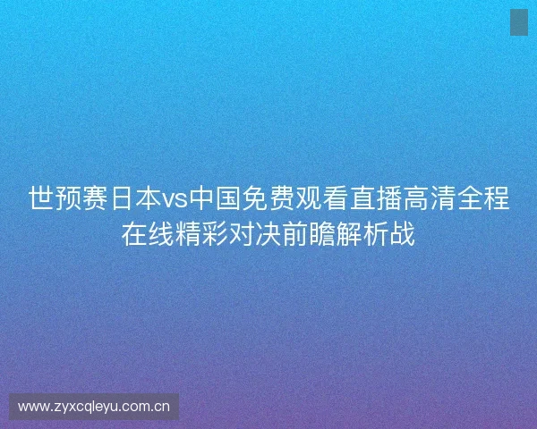 世预赛日本vs中国免费观看直播高清全程在线精彩对决前瞻解析战
