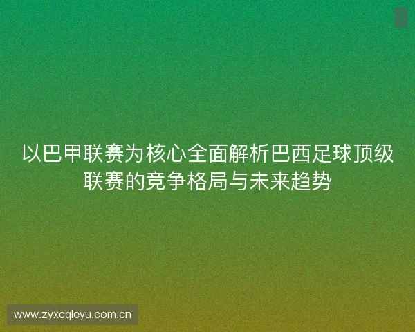 以巴甲联赛为核心全面解析巴西足球顶级联赛的竞争格局与未来趋势 以巴甲联赛为核心全面解析巴西足球顶级联赛的竞争格局与未来趋势