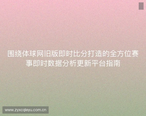 围绕体球网旧版即时比分打造的全方位赛事即时数据分析更新平台指南 围绕体球网旧版即时比分打造的全方位赛事即时数据分析更新平台指南