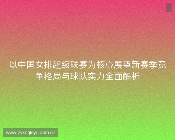 以中国女排超级联赛为核心展望新赛季竞争格局与球队实力全面解析 以中国女排超级联赛为核心展望新赛季竞争格局与球队实力全面解析