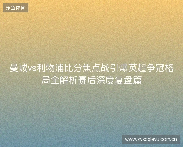 曼城vs利物浦比分焦点战引爆英超争冠格局全解析赛后深度复盘篇