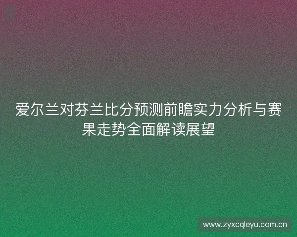 爱尔兰对芬兰比分预测前瞻实力分析与赛果走势全面解读展望 爱尔兰对芬兰比分预测前瞻实力分析与赛果走势全面解读展望